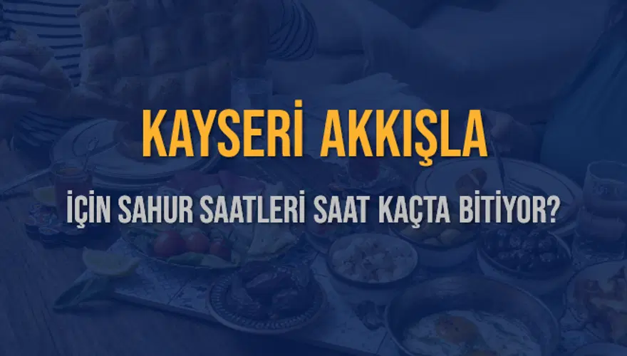 KAYSERİ AKKIŞLA İÇİN SAHUR SAATLERİ SAAT KAÇTA BİTİYOR? 2