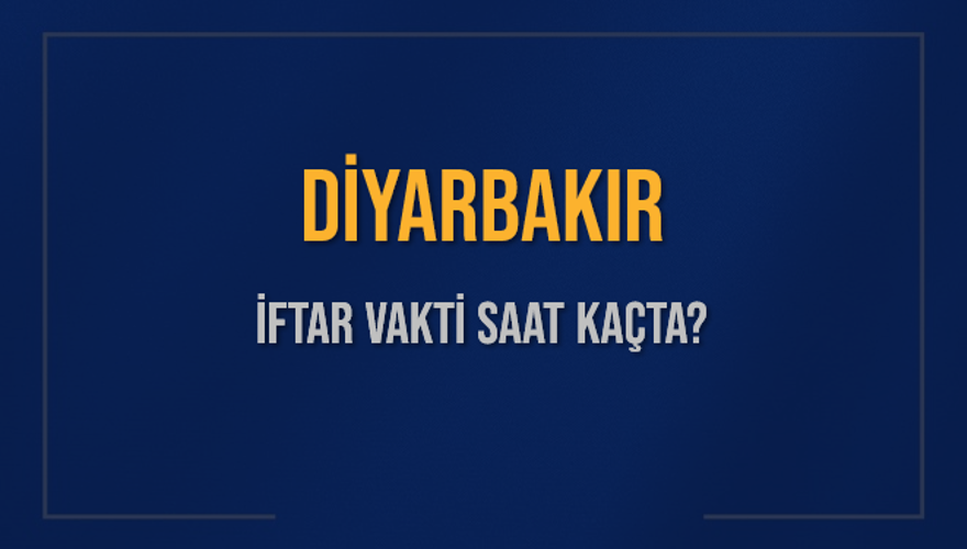 DİYARBAKIR İFTAR VAKTİ SAAT KAÇTA? 