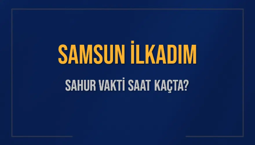 SAMSUN İLKADIM SAHUR VAKTİ SAAT KAÇTA? 
