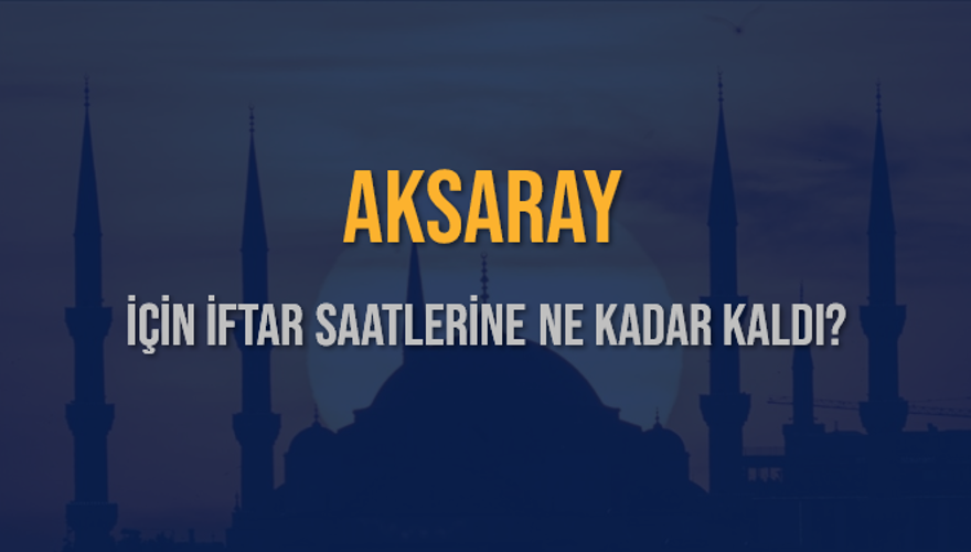 AKSARAY İÇİN İFTAR SAATLERİNE NE KADAR KALDI? 1