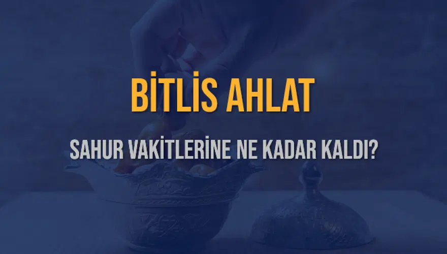 BİTLİS AHLAT SAHUR VAKİTLERİNE NE KADAR KALDI? 1