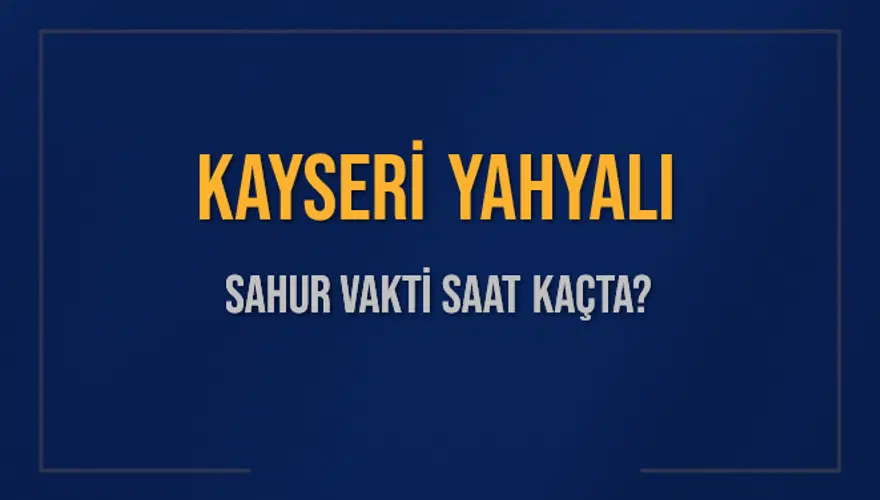 KAYSERİ YAHYALI SAHUR VAKTİ SAAT KAÇTA? 