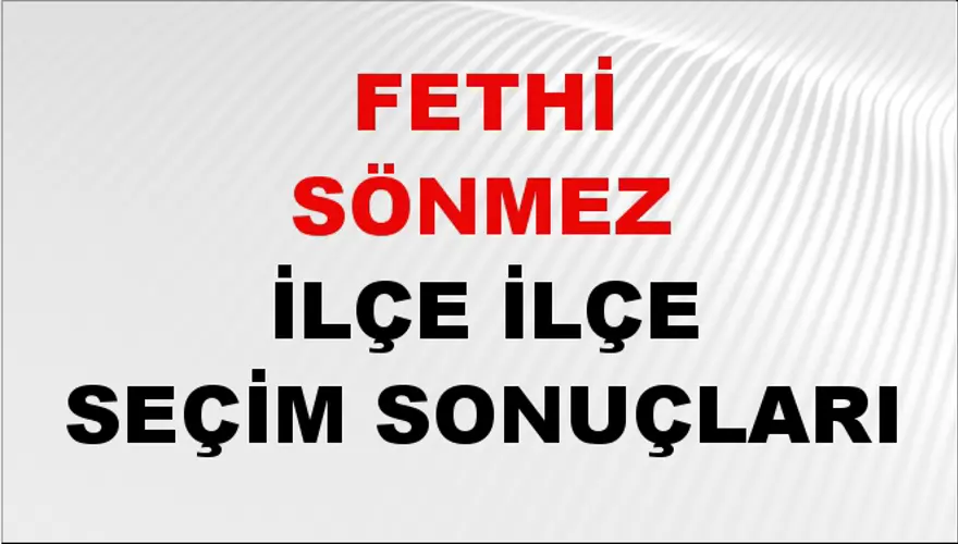 FETHİ SÖNMEZ İlçe İlçe Seçim Sonuçları 1 FETHİ SÖNMEZ İlçe İlçe Seçim Sonuçları 1