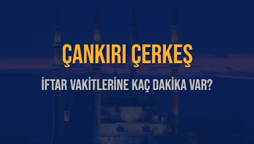 ÇANKIRI ÇERKEŞ İFTAR VAKİTLERİNE KAÇ DAKİKA VAR? 2