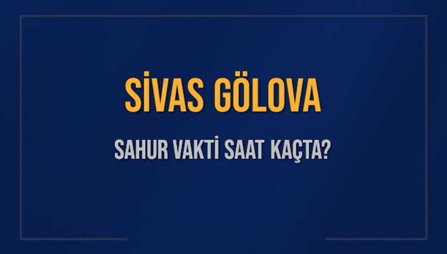 SİVAS GÖLOVA SAHUR VAKTİ SAAT KAÇTA? 