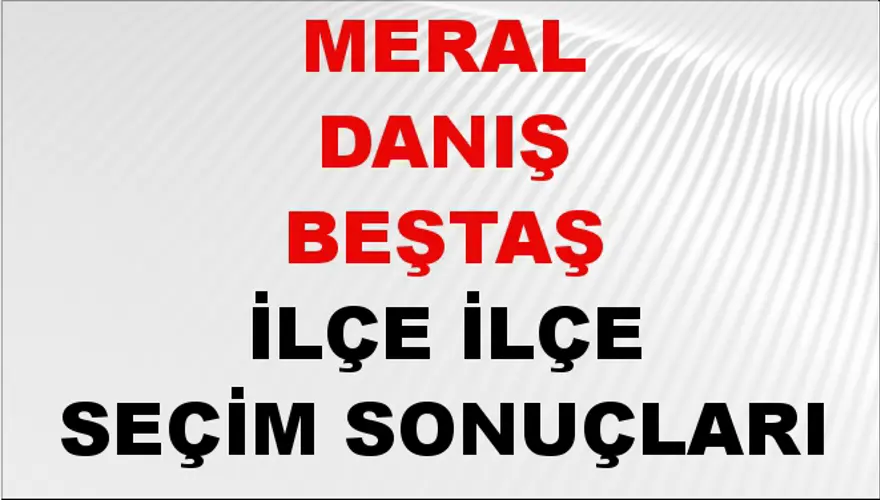MERAL DANIŞ BEŞTAŞ İlçe İlçe Seçim Sonuçları 1 MERAL DANIŞ BEŞTAŞ İlçe İlçe Seçim Sonuçları 1