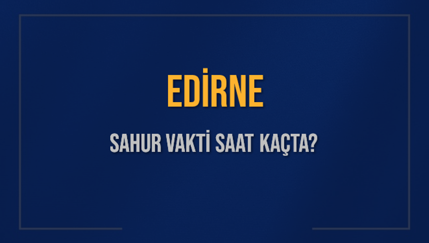 EDİRNE SAHUR VAKTİ SAAT KAÇTA? 