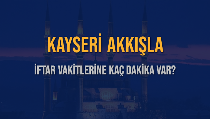 KAYSERİ AKKIŞLA İFTAR VAKİTLERİNE KAÇ DAKİKA VAR? 2 KAYSERİ AKKIŞLA İFTAR VAKİTLERİNE KAÇ DAKİKA VAR? 2