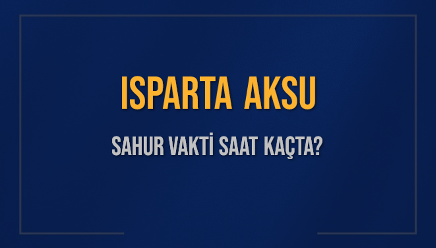 ISPARTA AKSU SAHUR VAKTİ SAAT KAÇTA? 