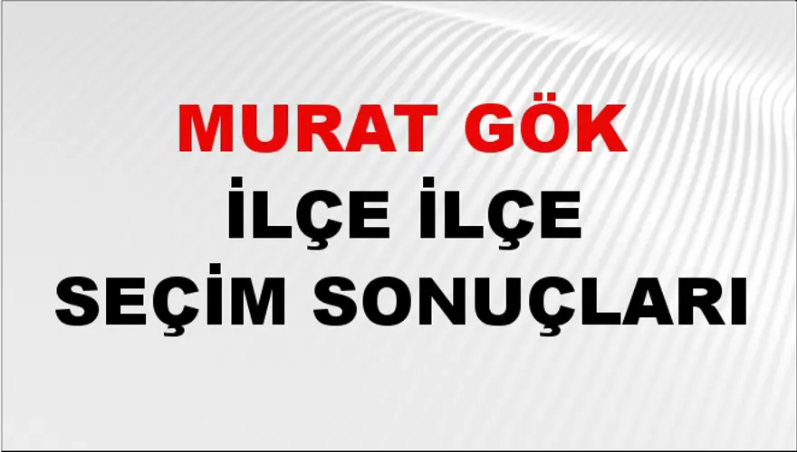 MURAT GÖK İlçe İlçe Seçim Sonuçları 1 MURAT GÖK İlçe İlçe Seçim Sonuçları 1