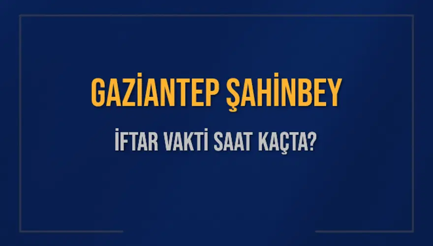 GAZİANTEP ŞAHİNBEY İFTAR VAKTİ SAAT KAÇTA? 