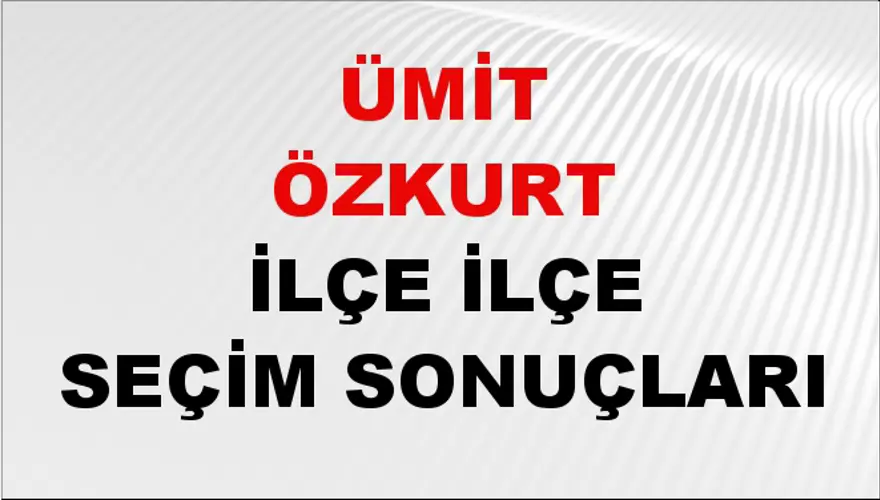 ÜMİT ÖZKURT İlçe İlçe Seçim Sonuçları 1