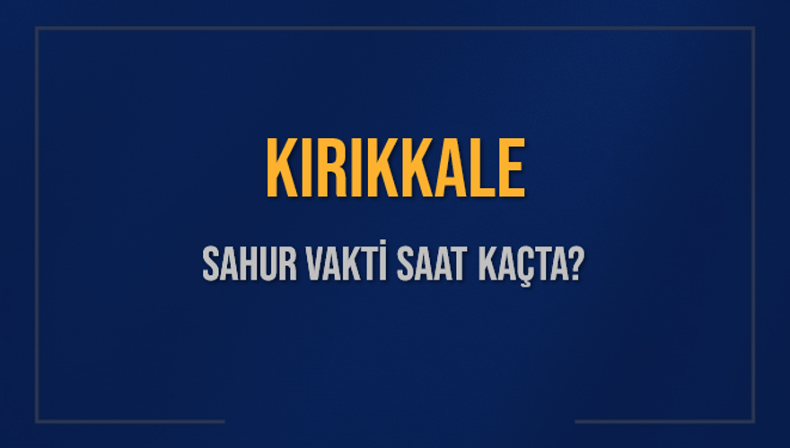 KIRIKKALE SAHUR VAKTİ SAAT KAÇTA? 