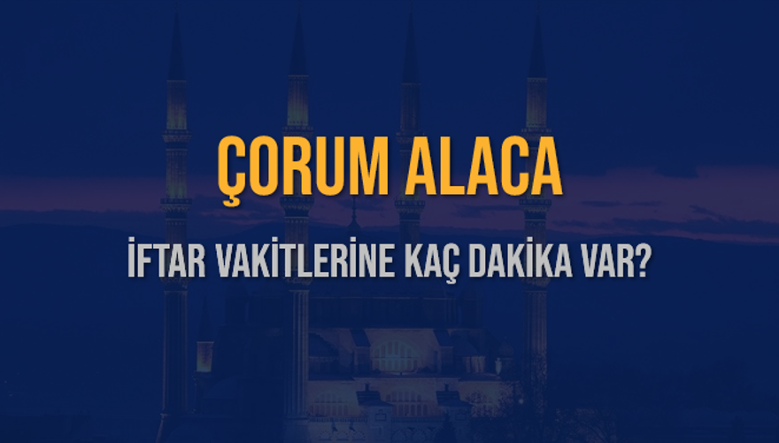 ÇORUM ALACA İFTAR VAKİTLERİNE KAÇ DAKİKA VAR? 2