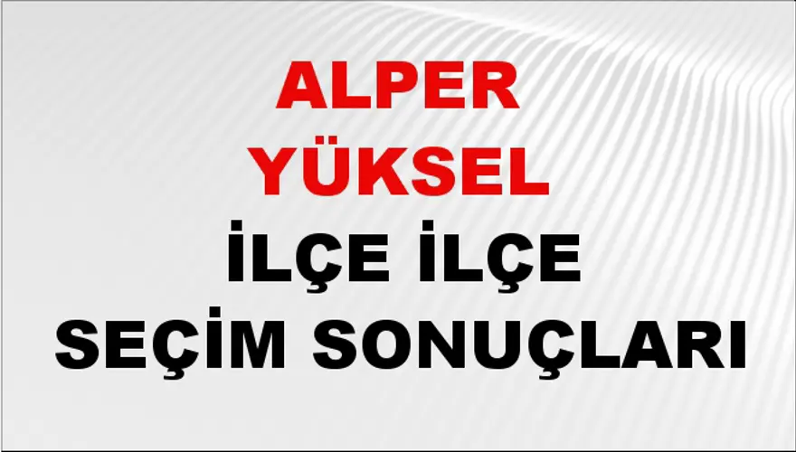 ALPER YÜKSEL İlçe İlçe Seçim Sonuçları 1