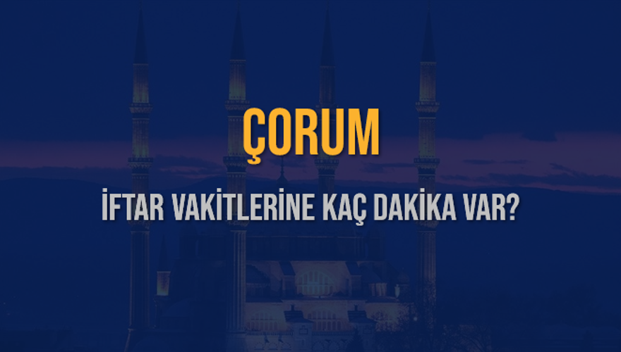 ÇORUM İFTAR VAKİTLERİNE KAÇ DAKİKA VAR? 2