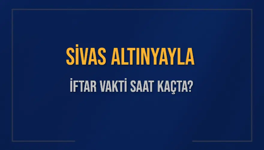 SİVAS ALTINYAYLA İFTAR VAKTİ SAAT KAÇTA? 