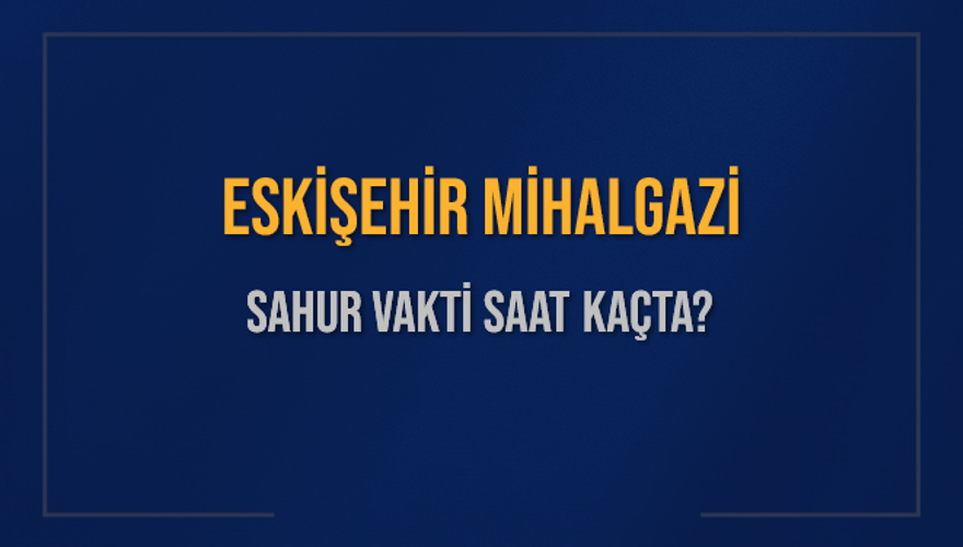 ESKİŞEHİR MİHALGAZİ SAHUR VAKTİ SAAT KAÇTA? 