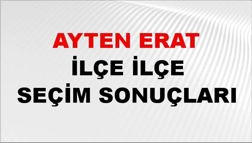 AYTEN ERAT İlçe İlçe Seçim Sonuçları 1 AYTEN ERAT İlçe İlçe Seçim Sonuçları 1
