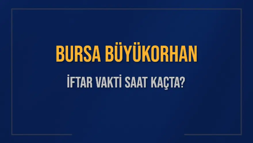 BURSA BÜYÜKORHAN İFTAR VAKTİ SAAT KAÇTA? 