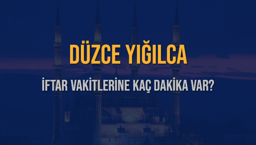 DÜZCE YIĞILCA İFTAR VAKİTLERİNE KAÇ DAKİKA VAR? 2