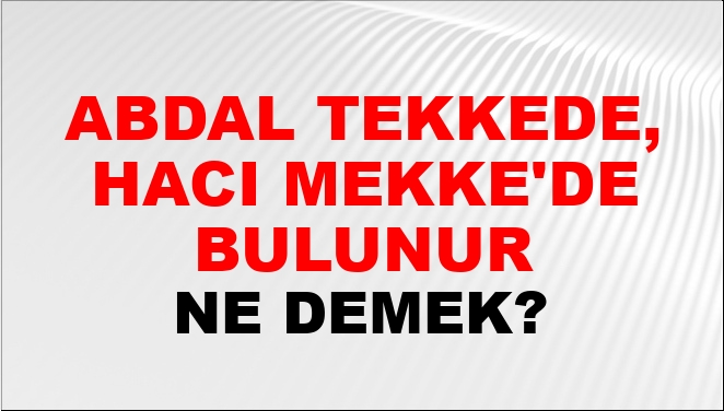 Abdal Tekkede, Hacı Mekke'de Bulunur Abdal Tekkede, Hacı Mekke'de Bulunur