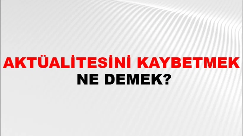 Aktüalitesini Kaybetmek Aktüalitesini Kaybetmek
