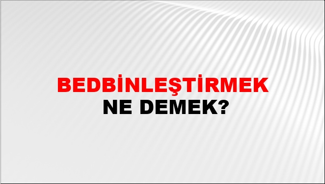 Bedbinleştirmek Bedbinleştirmek