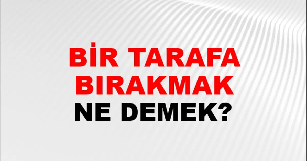 Tarafa Bir Tarafa Bırakmak (Veya koymak) Ne Demek? Bir Tarafa Bırakmak (Veya ...