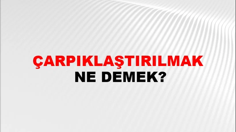 Çarpıklaştırılmak Çarpıklaştırılmak