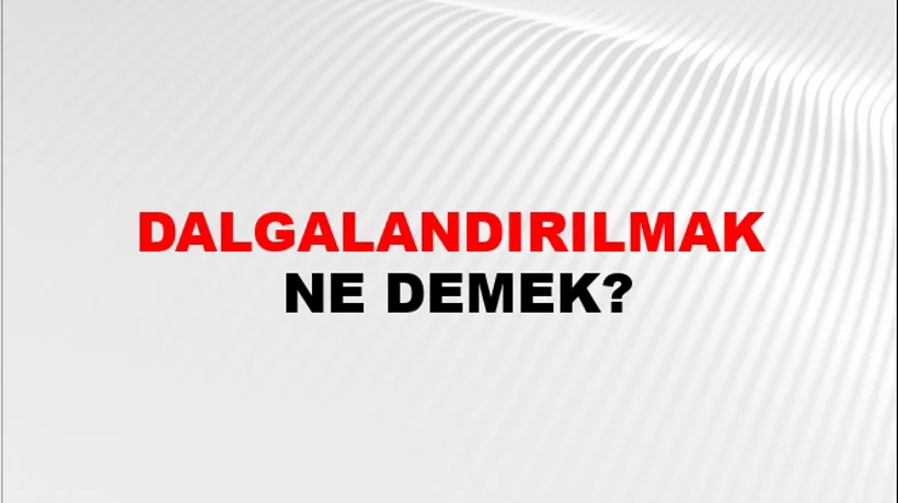 Dalgalandırılmak Dalgalandırılmak