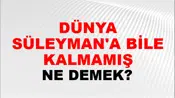 Dünya Süleyman'a Bile Kalmamış