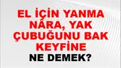 El İçin Yanma Nâra, Yak Çubuğunu Bak Keyfine