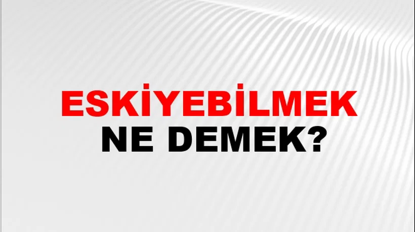 Eskiyebilmek Eskiyebilmek