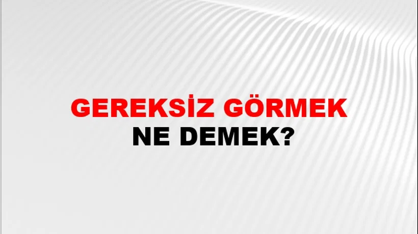 Gereksiz Görmek Gereksiz Görmek
