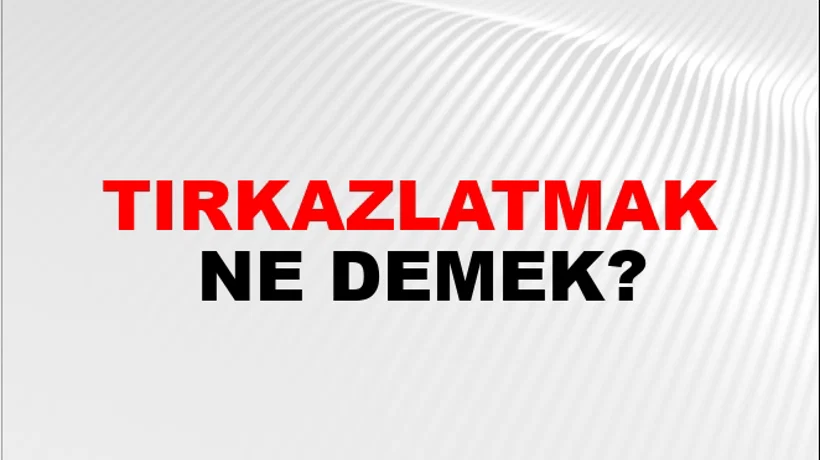 Tırkazlatmak Tırkazlatmak